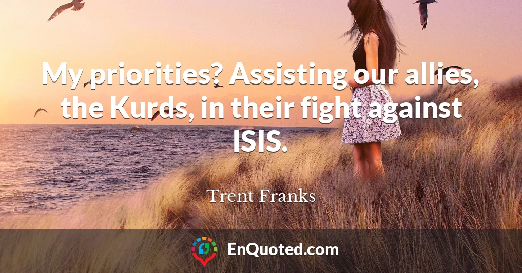 My priorities? Assisting our allies, the Kurds, in their fight against ISIS.
