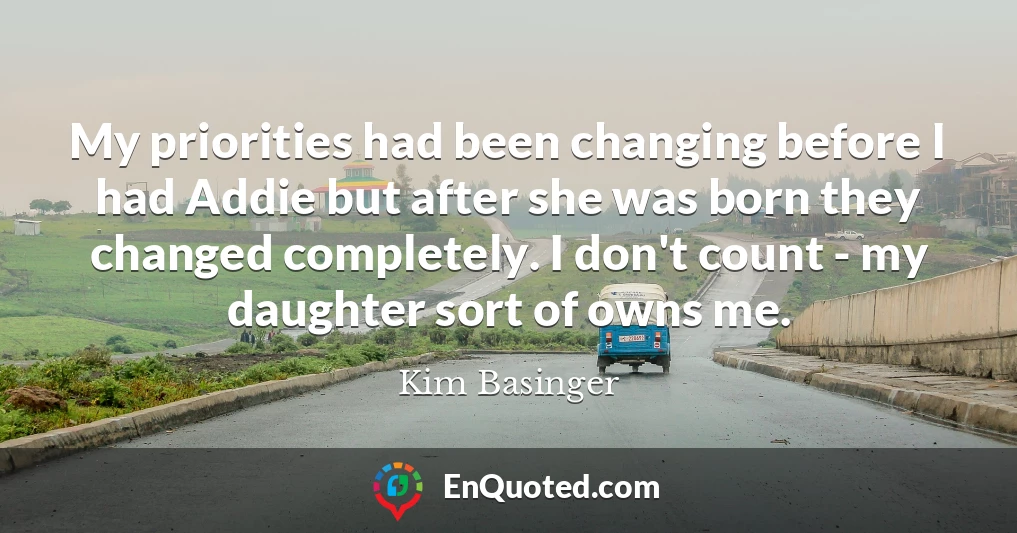 My priorities had been changing before I had Addie but after she was born they changed completely. I don't count - my daughter sort of owns me.