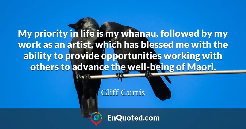 My priority in life is my whanau, followed by my work as an artist, which has blessed me with the ability to provide opportunities working with others to advance the well-being of Maori.
