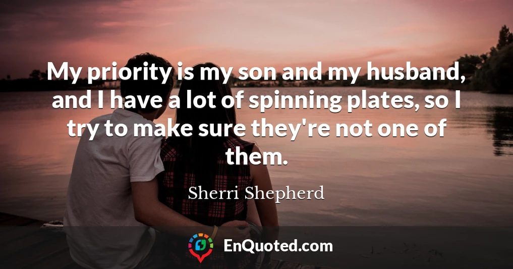 My priority is my son and my husband, and I have a lot of spinning plates, so I try to make sure they're not one of them.