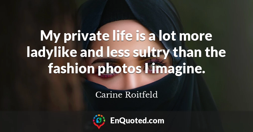 My private life is a lot more ladylike and less sultry than the fashion photos I imagine.