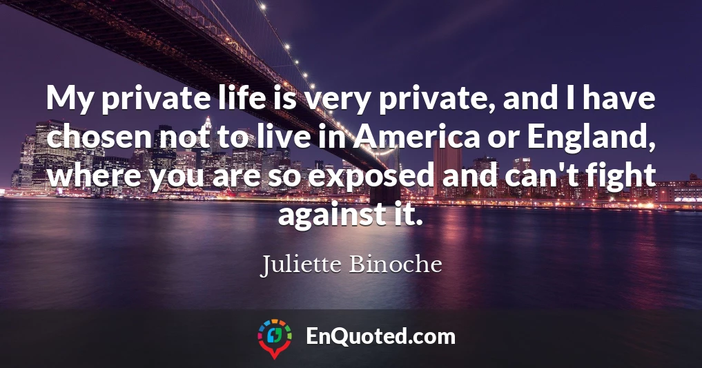 My private life is very private, and I have chosen not to live in America or England, where you are so exposed and can't fight against it.
