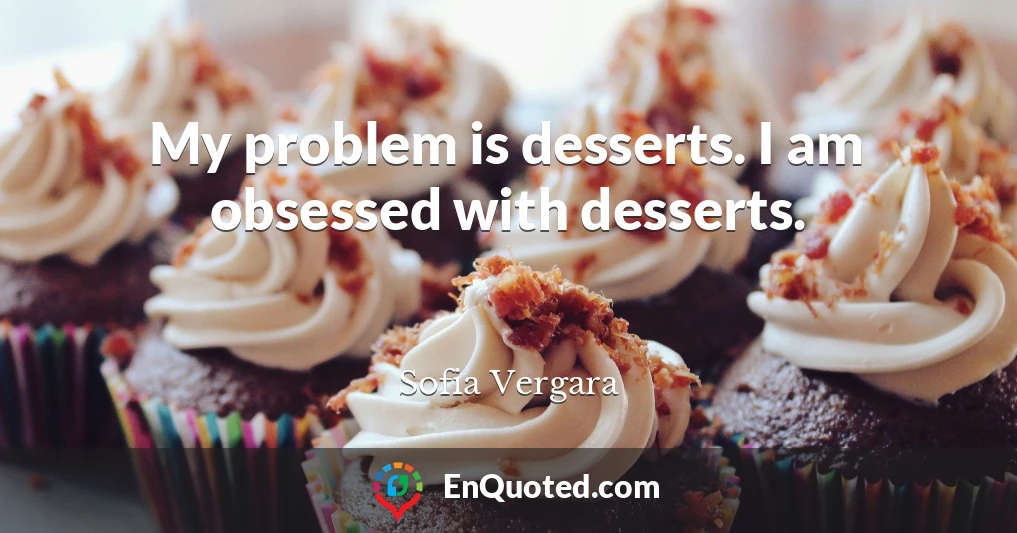 My problem is desserts. I am obsessed with desserts.