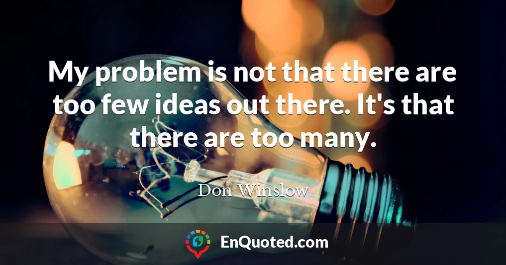 My problem is not that there are too few ideas out there. It's that there are too many.
