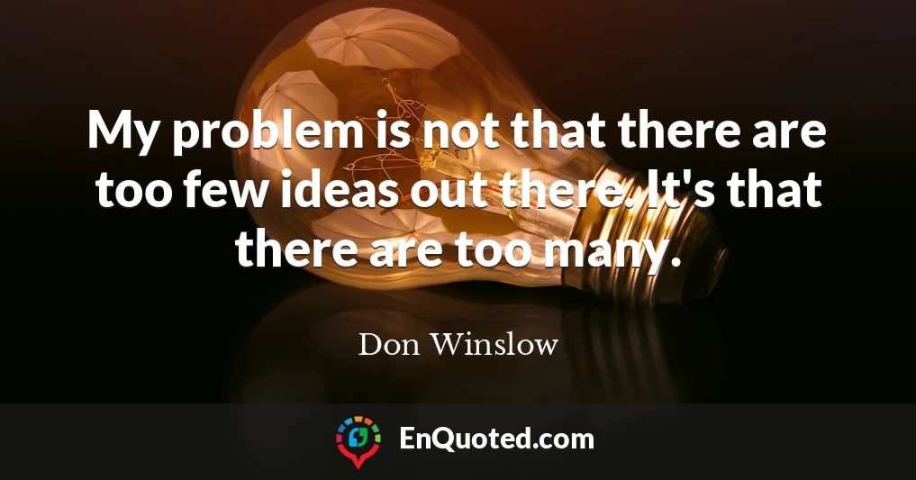 My problem is not that there are too few ideas out there. It's that there are too many.