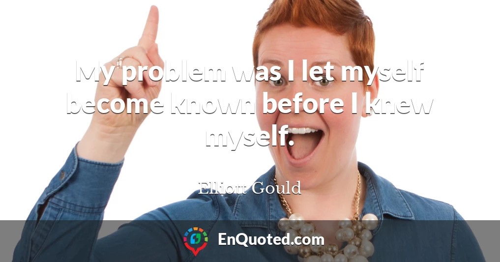 My problem was I let myself become known before I knew myself.