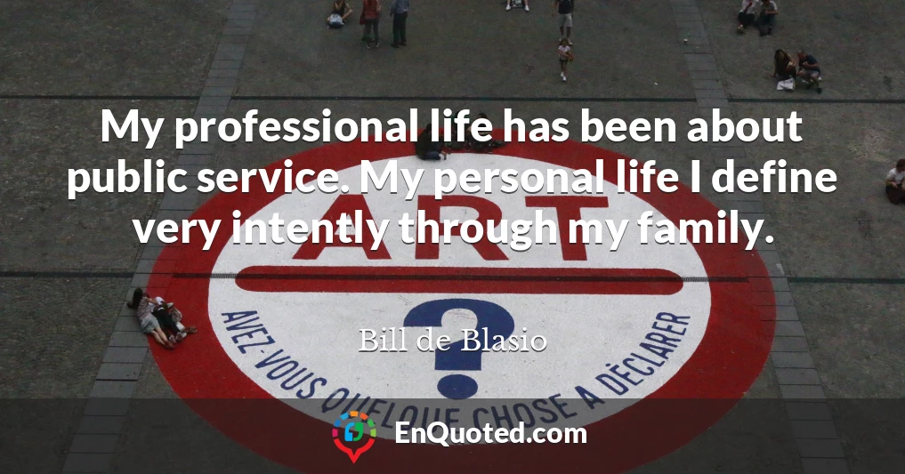 My professional life has been about public service. My personal life I define very intently through my family.