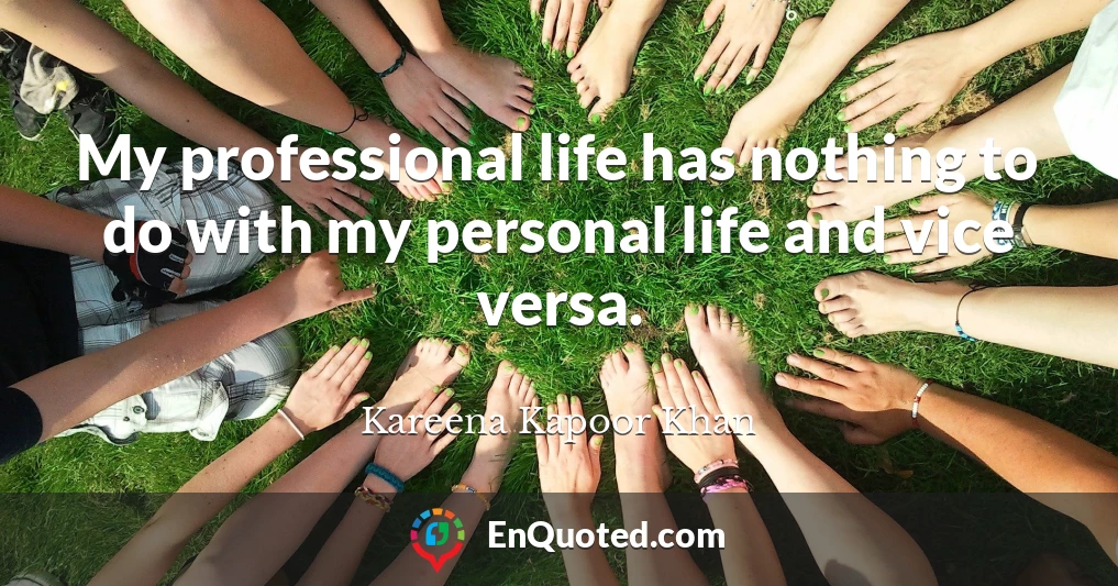 My professional life has nothing to do with my personal life and vice versa.