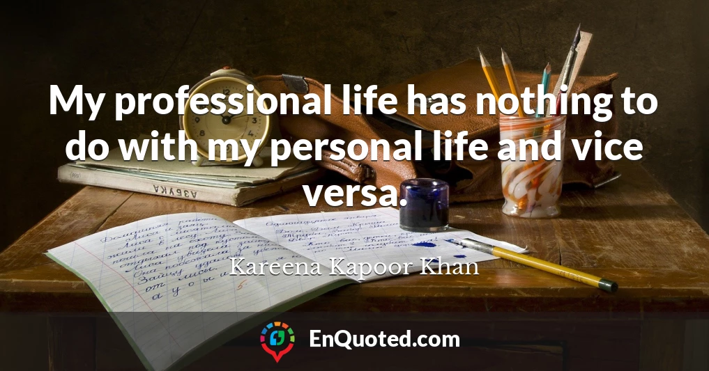 My professional life has nothing to do with my personal life and vice versa.