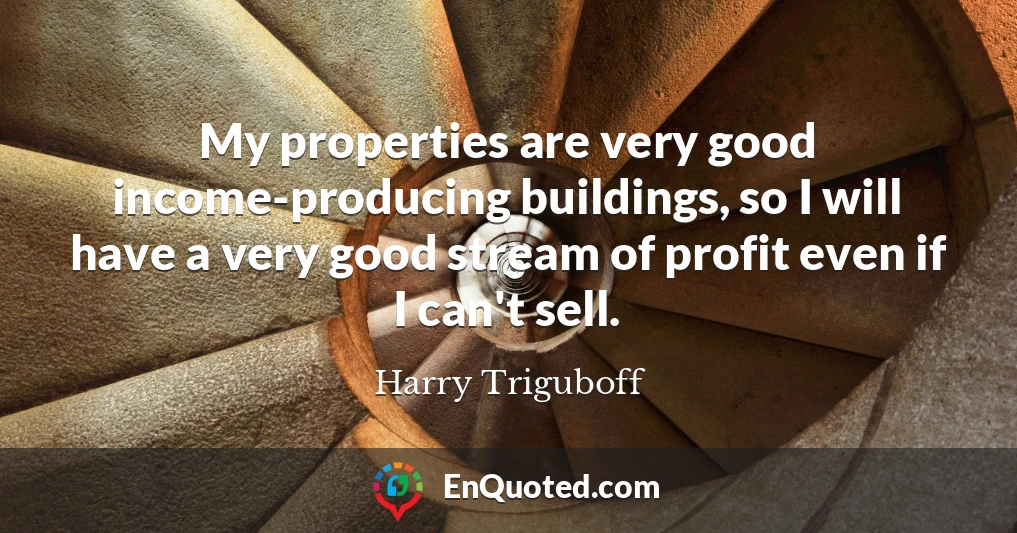 My properties are very good income-producing buildings, so I will have a very good stream of profit even if I can't sell.