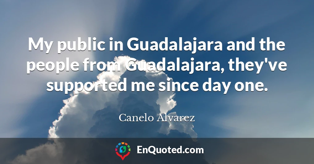 My public in Guadalajara and the people from Guadalajara, they've supported me since day one.