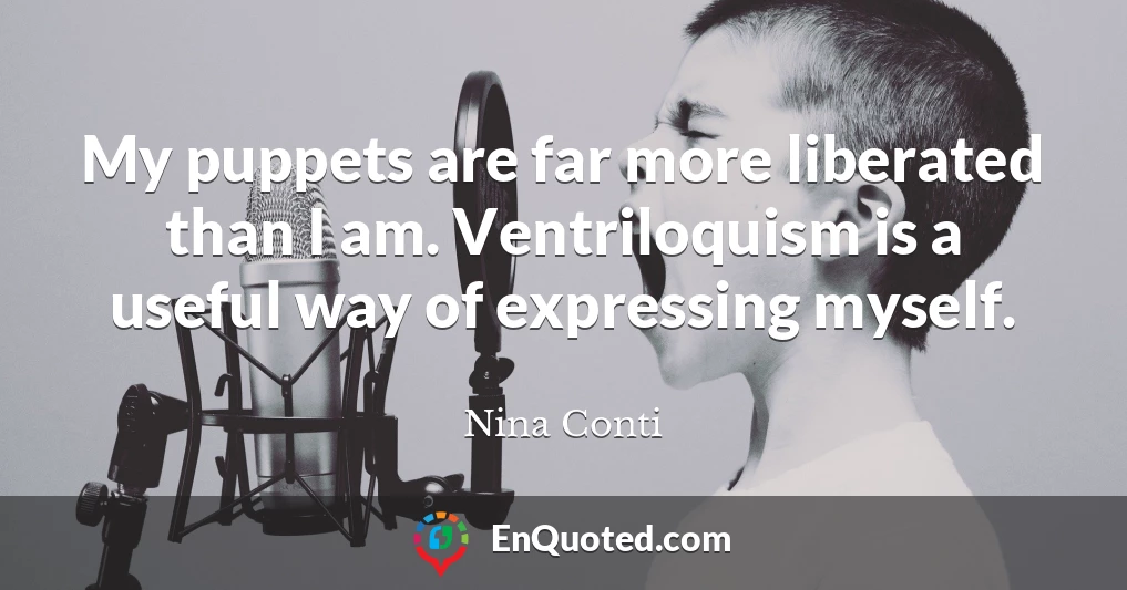 My puppets are far more liberated than I am. Ventriloquism is a useful way of expressing myself.