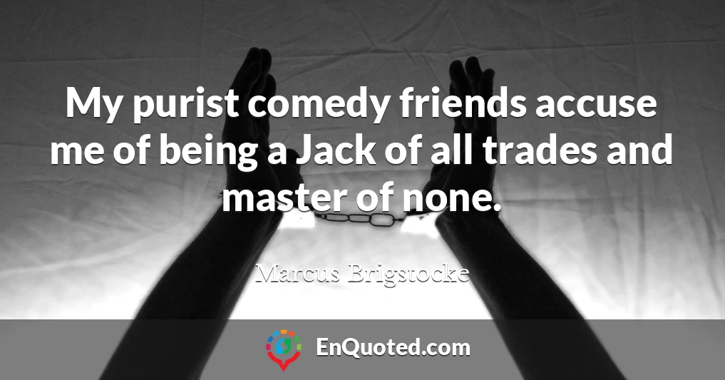 My purist comedy friends accuse me of being a Jack of all trades and master of none.