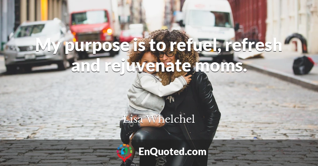 My purpose is to refuel, refresh and rejuvenate moms.