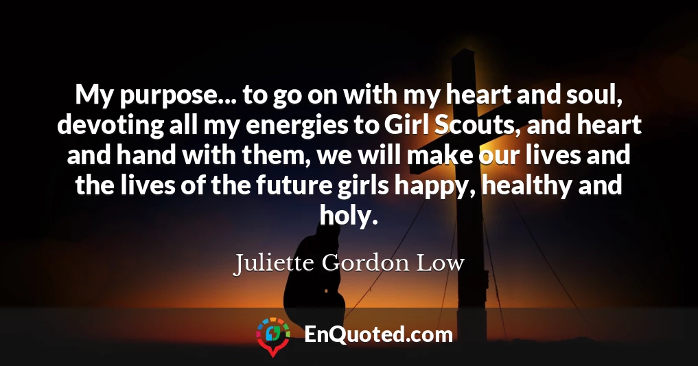 My purpose... to go on with my heart and soul, devoting all my energies to Girl Scouts, and heart and hand with them, we will make our lives and the lives of the future girls happy, healthy and holy.