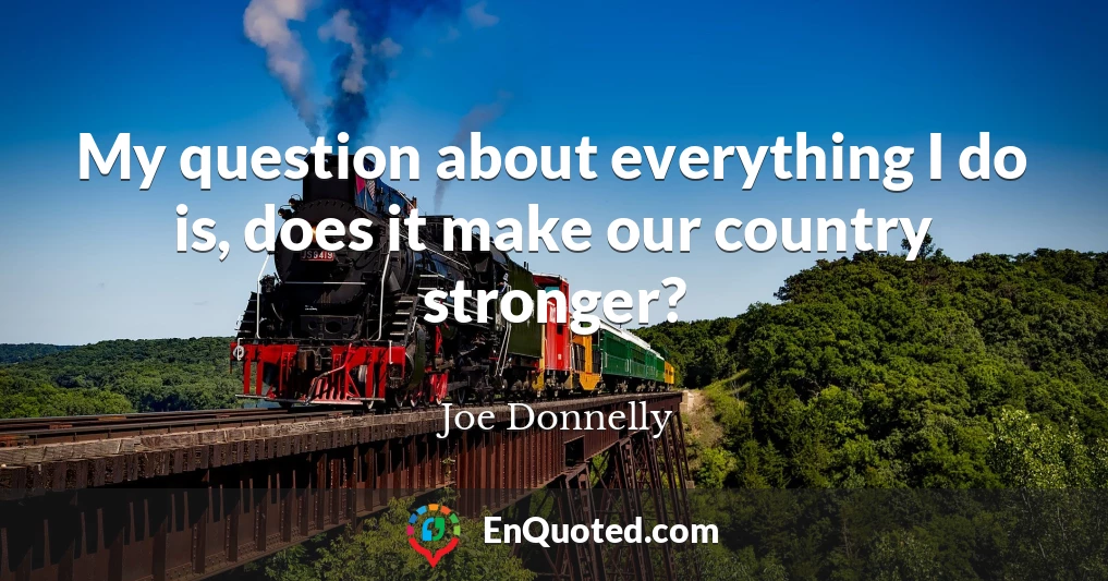My question about everything I do is, does it make our country stronger?
