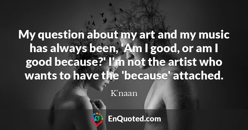 My question about my art and my music has always been, 'Am I good, or am I good because?' I'm not the artist who wants to have the 'because' attached.