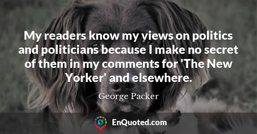 My readers know my views on politics and politicians because I make no secret of them in my comments for 'The New Yorker' and elsewhere.