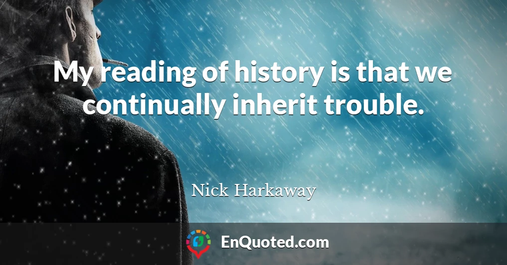 My reading of history is that we continually inherit trouble.