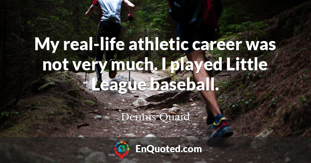 My real-life athletic career was not very much. I played Little League baseball.