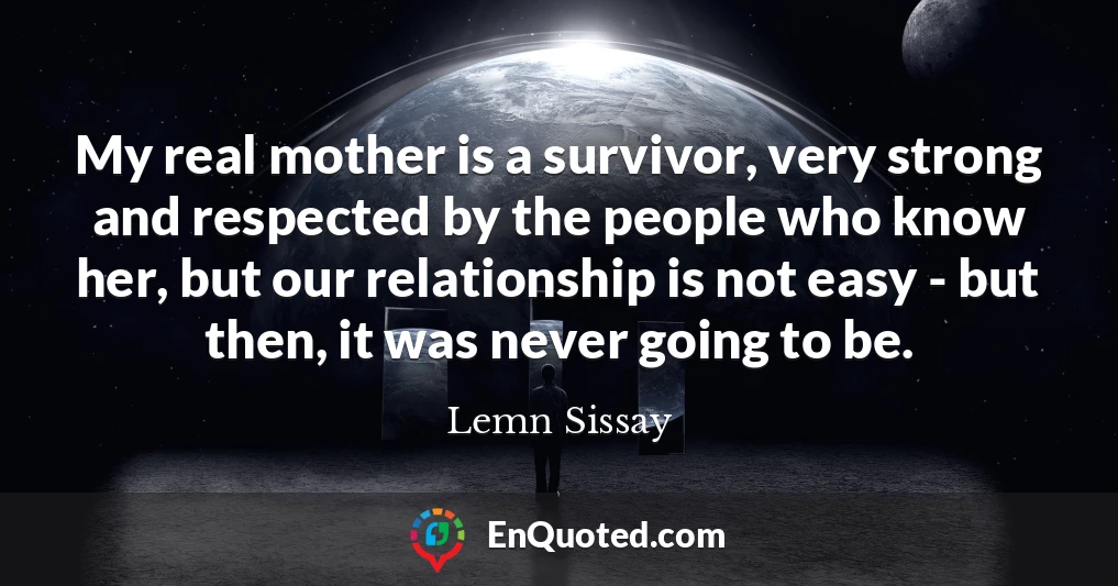 My real mother is a survivor, very strong and respected by the people who know her, but our relationship is not easy - but then, it was never going to be.