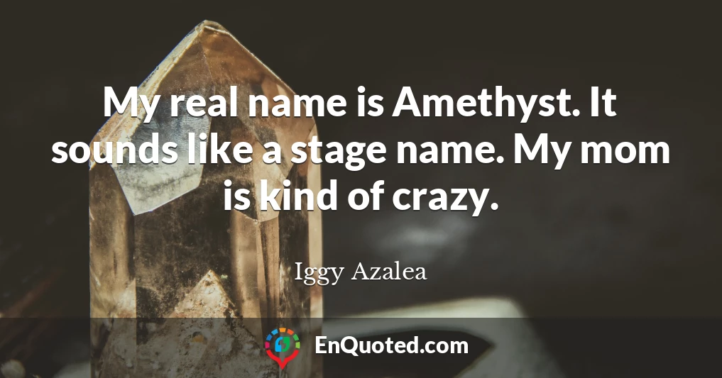 My real name is Amethyst. It sounds like a stage name. My mom is kind of crazy.