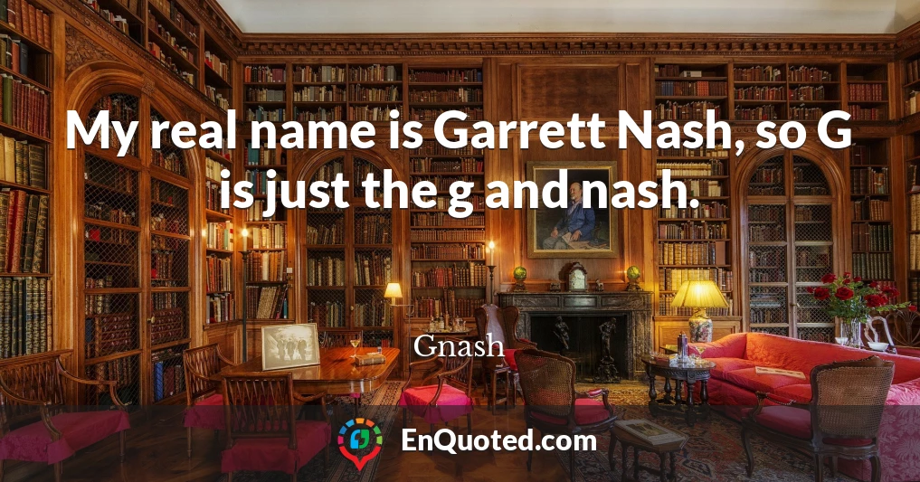 My real name is Garrett Nash, so G is just the g and nash.