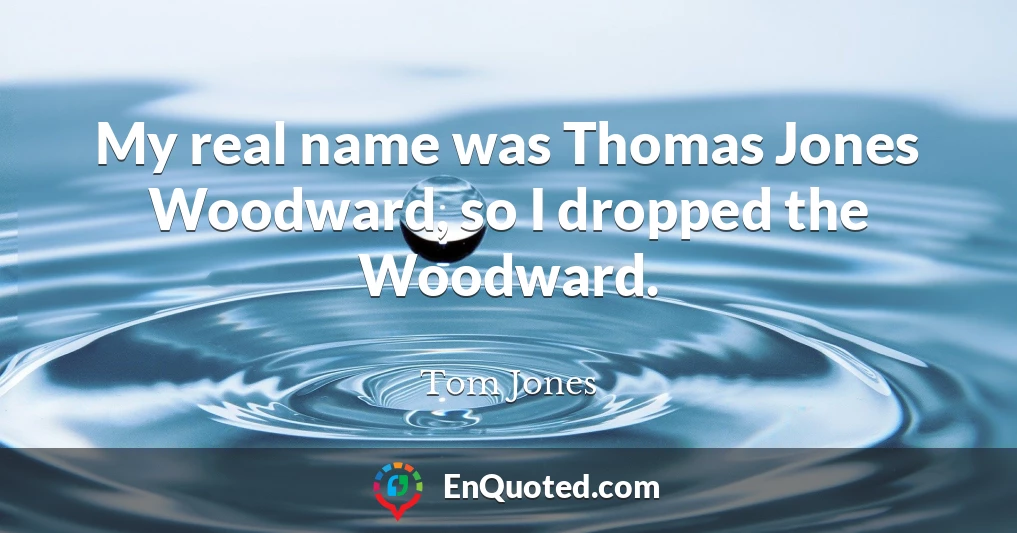 My real name was Thomas Jones Woodward, so I dropped the Woodward.
