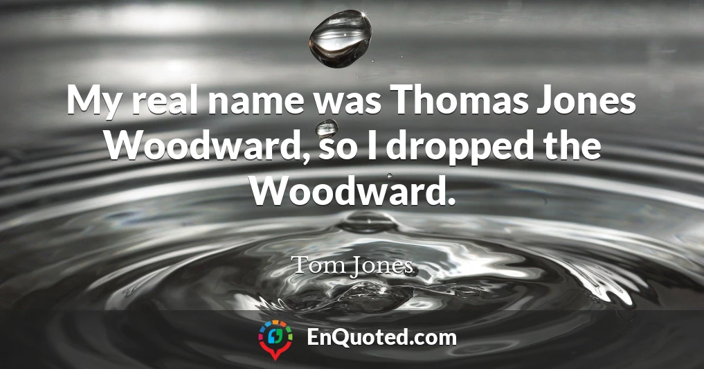 My real name was Thomas Jones Woodward, so I dropped the Woodward.