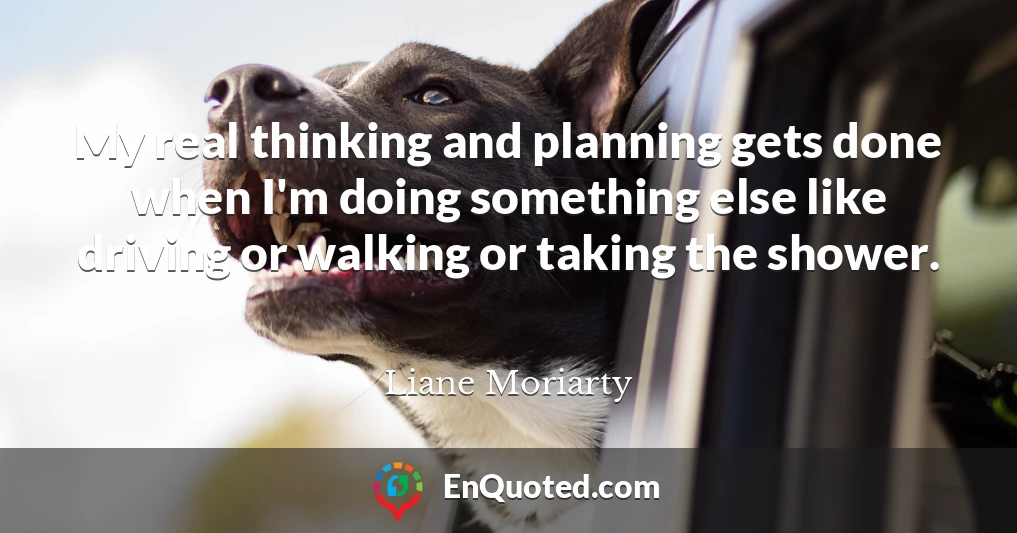 My real thinking and planning gets done when I'm doing something else like driving or walking or taking the shower.