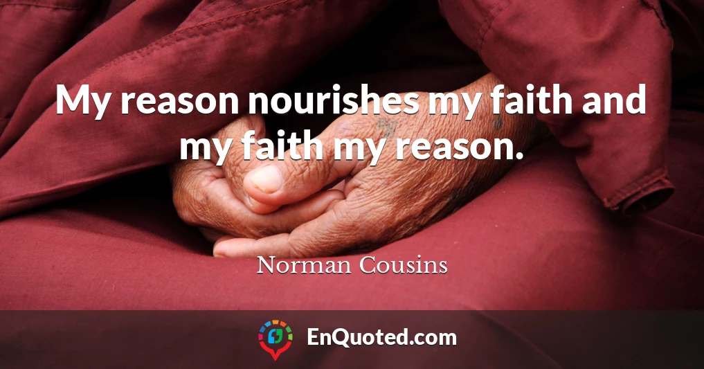 My reason nourishes my faith and my faith my reason.