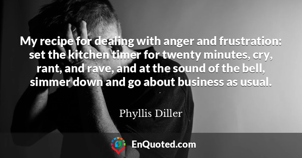 My recipe for dealing with anger and frustration: set the kitchen timer for twenty minutes, cry, rant, and rave, and at the sound of the bell, simmer down and go about business as usual.