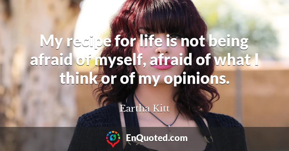 My recipe for life is not being afraid of myself, afraid of what I think or of my opinions.