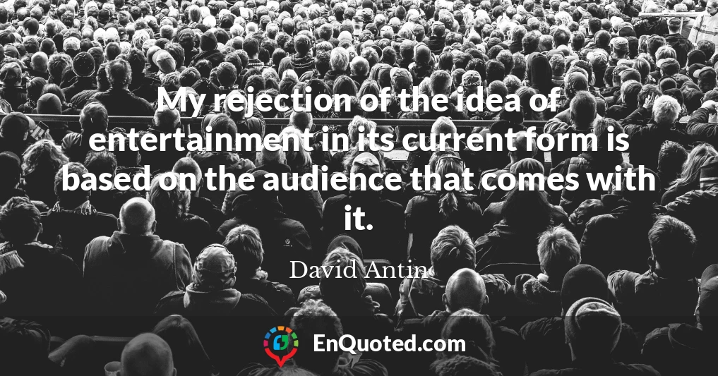 My rejection of the idea of entertainment in its current form is based on the audience that comes with it.