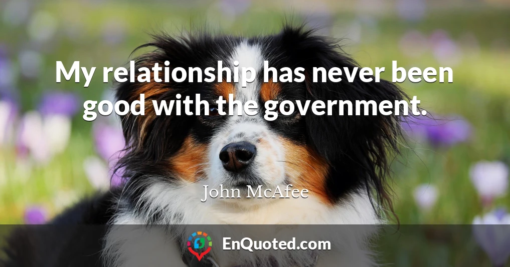 My relationship has never been good with the government.