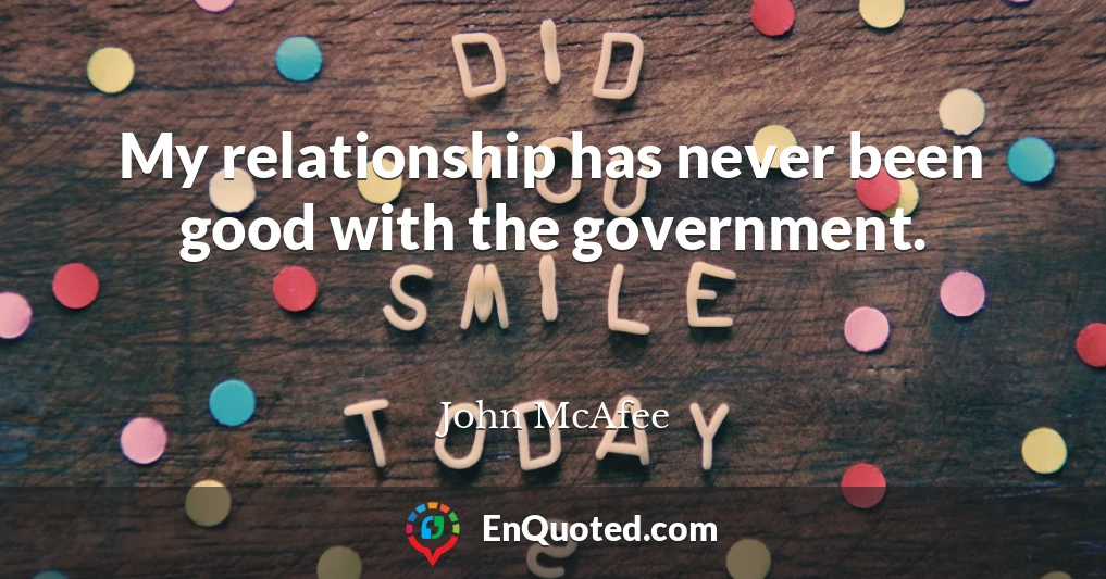 My relationship has never been good with the government.