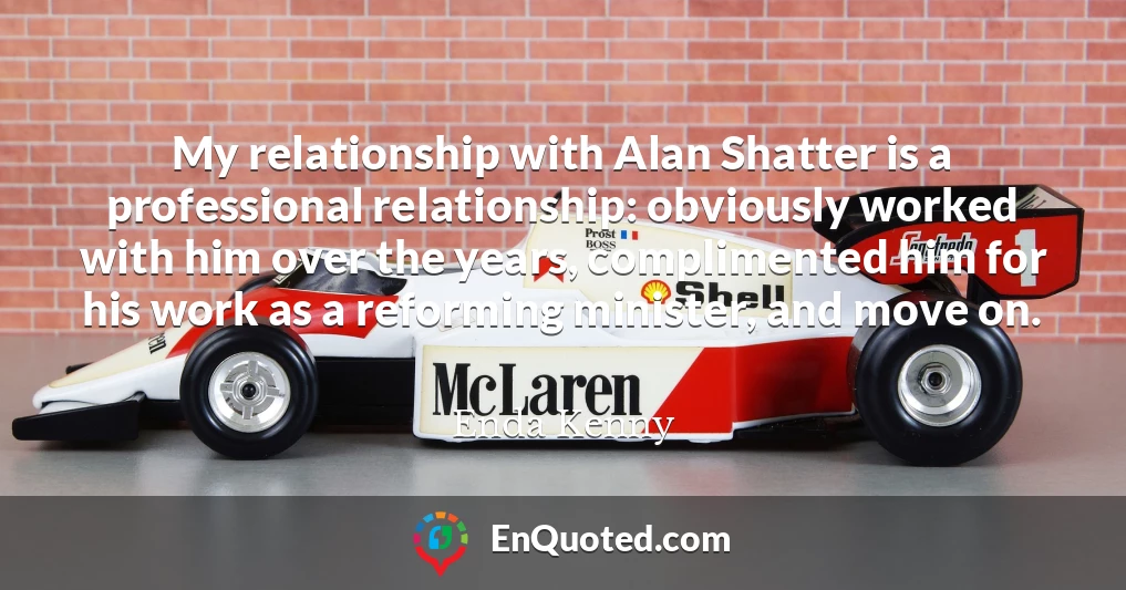 My relationship with Alan Shatter is a professional relationship: obviously worked with him over the years, complimented him for his work as a reforming minister, and move on.