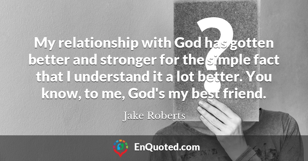 My relationship with God has gotten better and stronger for the simple fact that I understand it a lot better. You know, to me, God's my best friend.