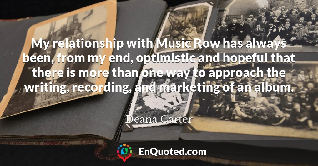 My relationship with Music Row has always been, from my end, optimistic and hopeful that there is more than one way to approach the writing, recording, and marketing of an album.