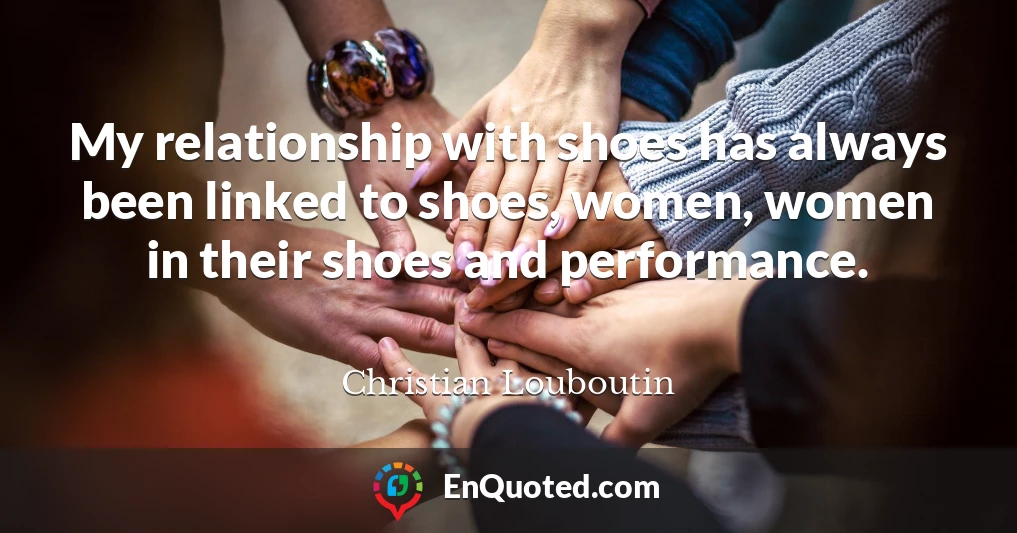 My relationship with shoes has always been linked to shoes, women, women in their shoes and performance.