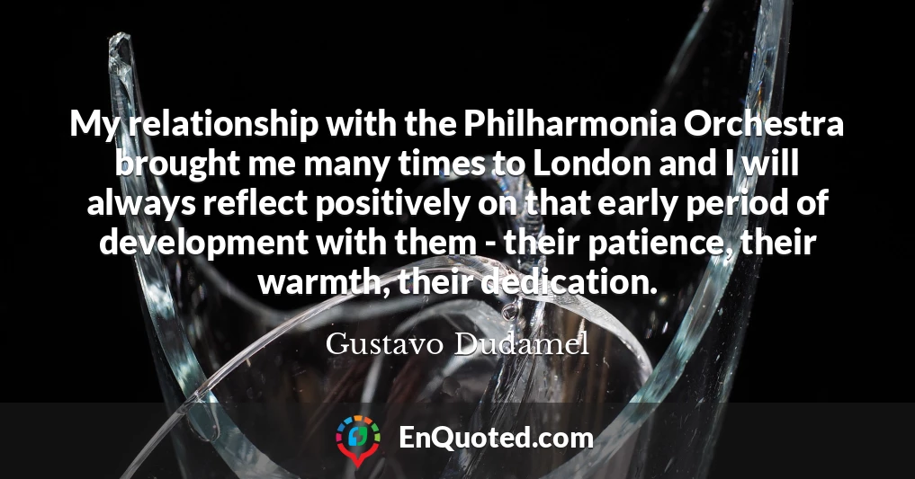 My relationship with the Philharmonia Orchestra brought me many times to London and I will always reflect positively on that early period of development with them - their patience, their warmth, their dedication.