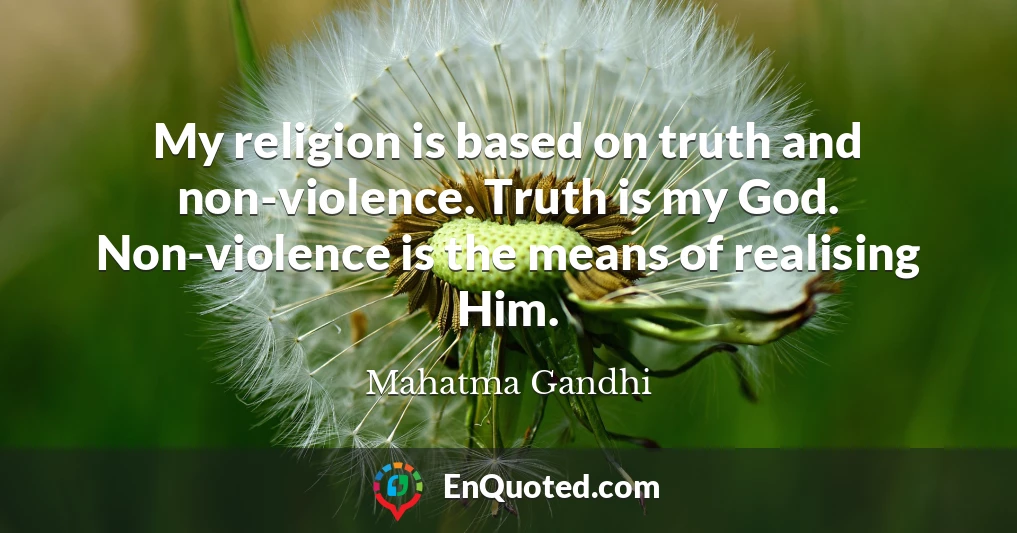 My religion is based on truth and non-violence. Truth is my God. Non-violence is the means of realising Him.