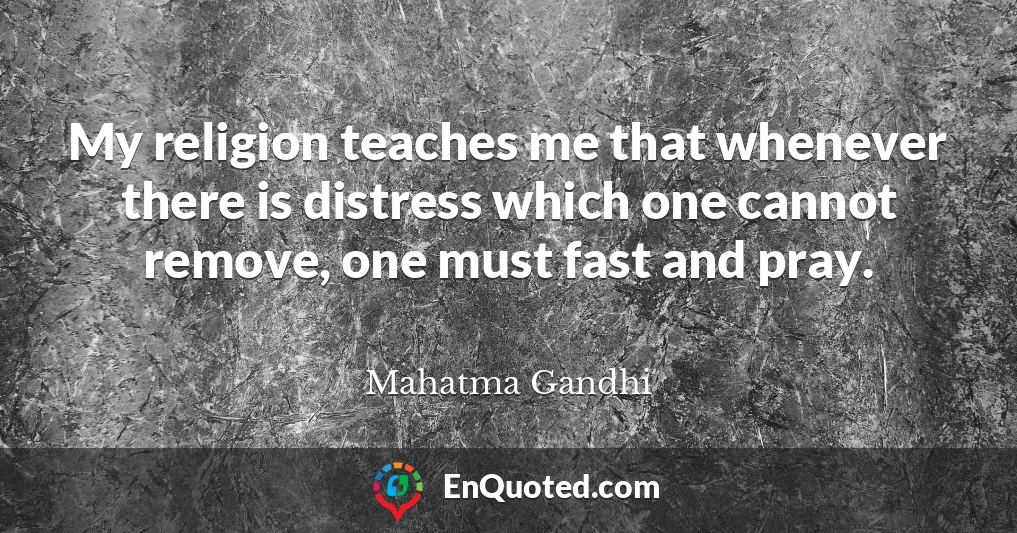My religion teaches me that whenever there is distress which one cannot remove, one must fast and pray.