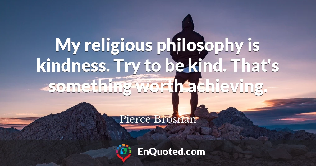 My religious philosophy is kindness. Try to be kind. That's something worth achieving.