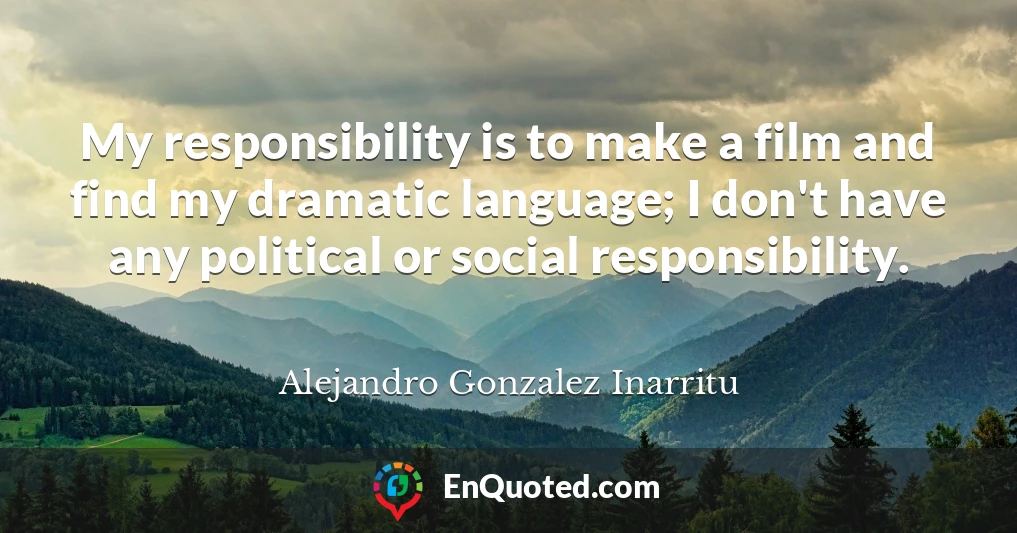 My responsibility is to make a film and find my dramatic language; I don't have any political or social responsibility.
