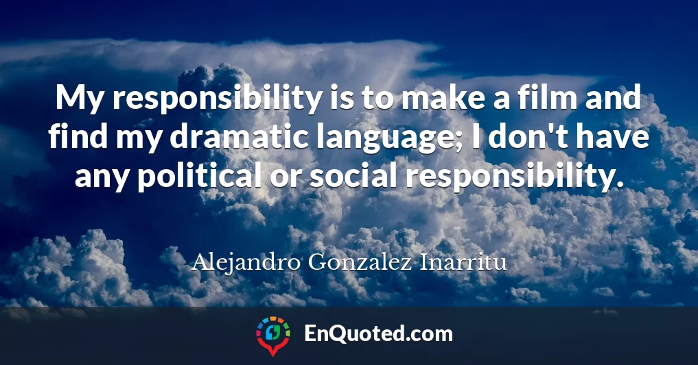 My responsibility is to make a film and find my dramatic language; I don't have any political or social responsibility.