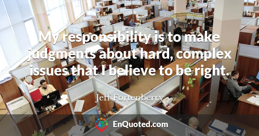 My responsibility is to make judgments about hard, complex issues that I believe to be right.