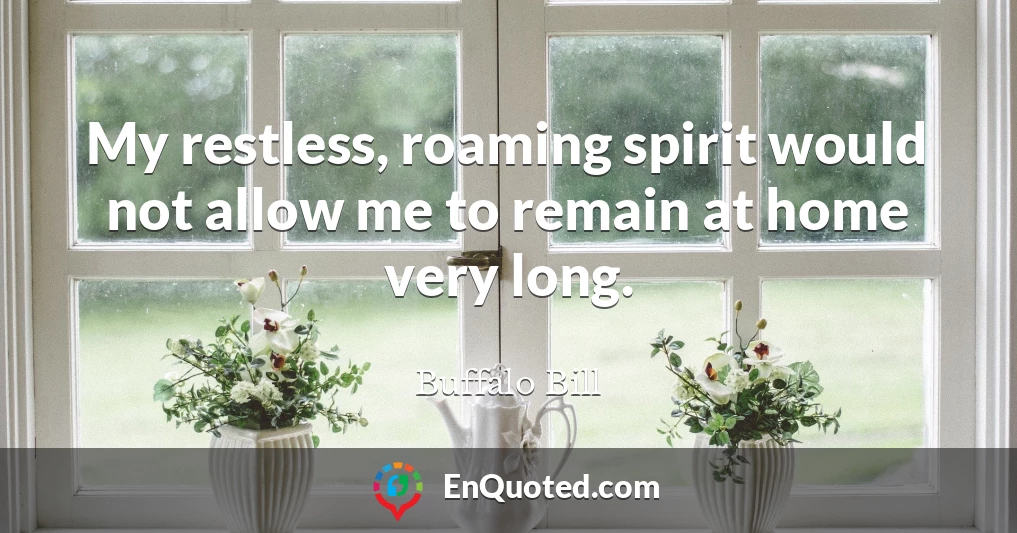 My restless, roaming spirit would not allow me to remain at home very long.