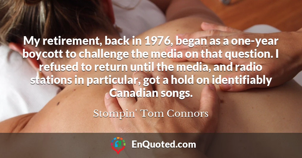 My retirement, back in 1976, began as a one-year boycott to challenge the media on that question. I refused to return until the media, and radio stations in particular, got a hold on identifiably Canadian songs.