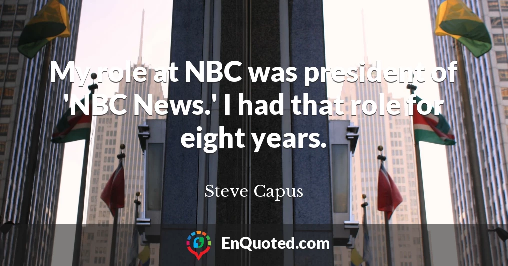 My role at NBC was president of 'NBC News.' I had that role for eight years.